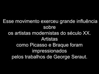 Esse movimento exerceu grande influência
sobre
os artistas modernistas do século XX.
Artistas
como Picasso e Braque foram
impressionados
pelos trabalhos de George Seraut.
 