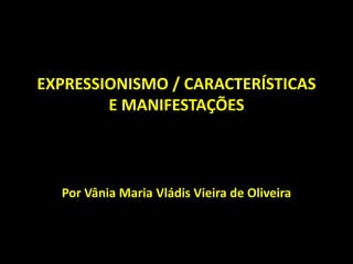 Por Vânia Maria Vládis Vieira de Oliveira
EXPRESSIONISMO / CARACTERÍSTICAS
E MANIFESTAÇÕES
 
