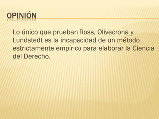    Lo único que prueban Ross, Olivecrona y
    Lundstedt es la incapacidad de un método
    estrictamente empírico para elaborar la Ciencia
    del Derecho.
 