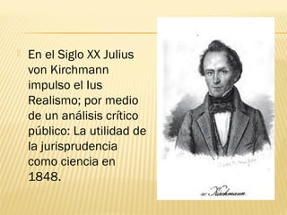    En el Siglo XX Julius
    von Kirchmann
    impulso el Ius
    Realismo; por medio
    de un análisis crítico
    público: La utilidad de
    la jurisprudencia
    como ciencia en
    1848.
 