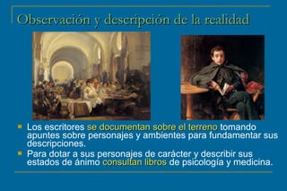Observación yy ddeessccrriippcciióónn ddee llaa rreeaalliiddaadd 
 Los escritores ssee ddooccuummeennttaann ssoobbrree eell tteerrrreennoo tomando 
apuntes sobre personajes y ambientes para fundamentar sus 
descripciones. 
 Para dotar a sus personajes de carácter y describir sus 
estados de ánimo ccoonnssuullttaann lliibbrrooss de psicología y medicina. 
 