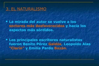 3. EL NATURALISMO 
 La mirada del autor se vuelve a los 
sectores más desfavorecidos y hacia los 
aspectos más sórdidos. 
 Los principales escritores naturalistas 
fueron Benito Pérez Galdós, Leopoldo Alas 
“Clarín” y Emilia Pardo Bazán. 
 