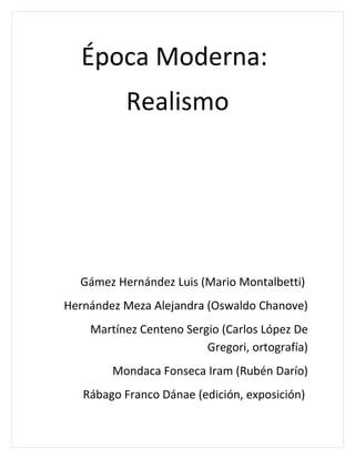 Época Moderna:
          Realismo




  Gámez Hernández Luis (Mario Montalbetti)
Hernández Meza Alejandra (Oswaldo Chanove)
    Martínez Centeno Sergio (Carlos López De
                         Gregori, ortografía)
        Mondaca Fonseca Iram (Rubén Darío)
   Rábago Franco Dánae (edición, exposición)
 