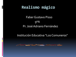 Realismo mágico                            Faber Gustavo Pisso                                         9ºA                      Pr. José Adriano Fernández              Institución Educativa “Los Comuneros” 