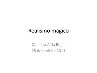 Realismo mágico Maestra Aida Rojas 25 de abril de 2011 