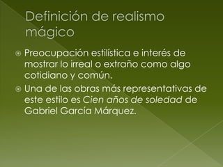  Preocupación estilística e interés de
  mostrar lo irreal o extraño como algo
  cotidiano y común.
 Una de las obras más representativas de
  este estilo es Cien años de soledad de
  Gabriel García Márquez.
 