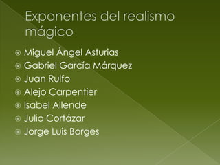  Miguel Ángel Asturias
 Gabriel García Márquez
 Juan Rulfo
 Alejo Carpentier
 Isabel Allende
 Julio Cortázar
 Jorge Luis Borges
 