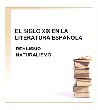 EL SIGLO XIX EN LA
LITERATURA ESPAÑOLA
REALISMO
NATURALISMO

 