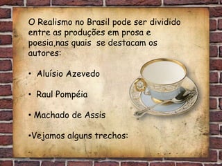 O Realismo no Brasil pode ser dividido
entre as produções em prosa e
poesia,nas quais se destacam os
autores:

• Aluísio Azevedo

• Raul Pompéia

• Machado de Assis

•Vejamos alguns trechos:
 