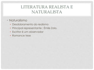 LITERATURA REALISTA E
NATURALISTA
• Naturalismo
• Desdobramento do realismo
• Principal representante : Émile Zola.
• Escritor é um observador
• Romance tese
 