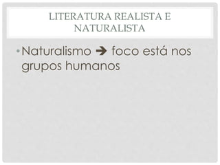 LITERATURA REALISTA E
NATURALISTA
•Naturalismo  foco está nos
grupos humanos
 