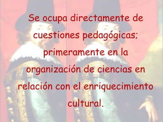 Se ocupa directamente de cuestiones pedagógicas; primeramente en la organización de ciencias en relación con el enriquecimiento cultural. 