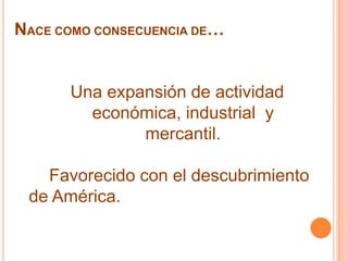 NACE COMO CONSECUENCIA DE…Una expansión de actividad         económica, industrial  y     mercantil. 	Favorecido con el descubrimiento   de América.