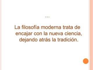 …La filosofía moderna trata de  encajar con la nueva ciencia,  dejando atrás la tradición.