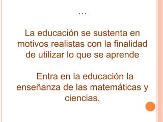 …La educación se sustenta en  motivos realistas con la finalidad de utilizar lo que se aprende  Entra en la educación la enseñanza de las matemáticas y ciencias.     