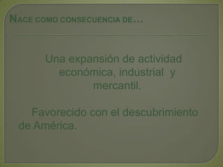 NACE COMO CONSECUENCIA DE…Una expansión de actividad         económica, industrial  y     mercantil. 	Favorecido con el descubrimiento   de América.