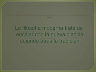 …La filosofía moderna trata de  encajar con la nueva ciencia,  dejando atrás la tradición.