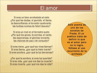 El amor Este poema es uno de los sonetos de Prada. El yo poético trata de definir lo que es el amor pero no lo logra. Nótese el uso recurrente de la antítesis 