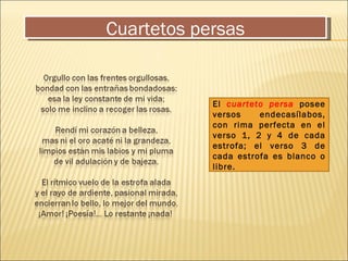 Cuartetos persas El  cuarteto persa  posee versos endecasílabos, con rima perfecta en el verso 1, 2 y 4 de cada estrofa; el verso 3 de cada estrofa es blanco o libre. 