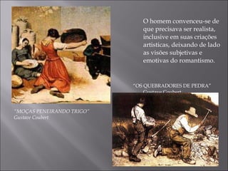 “ MOÇAS PENEIRANDO TRIGO”  Gustave Coubert O homem convenceu-se de que precisava ser realista, inclusive em suas criações artisticas, deixando de lado as visões subjetivas e emotivas do romantismo. “ OS QUEBRADORES DE PEDRA” Gustave Coubert 