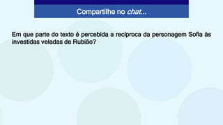 Em que parte do texto é percebida a recíproca da personagem Sofia às
investidas veladas de Rubião?
Compartilhe no chat...
 