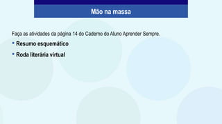 Faça as atividades da página 14 do Caderno do Aluno Aprender Sempre.
• Resumo esquemático
• Roda literária virtual
Mão na massa
 