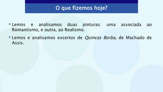 O que fizemos hoje?
• Lemos e analisamos duas pinturas: uma associada ao
Romantismo, e outra, ao Realismo.
• Lemos e analisamos excertos de Quincas Borba, de Machado de
Assis.
 
