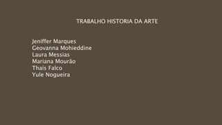 TRABALHO HISTORIA DA ARTE 
Jeniffer Marques 
Geovanna Mohieddine 
Laura Messias 
Mariana Mourão 
Thaís Falco 
Yule Nogueira 

