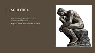 ESCULTURA 
• Monumentos públicos de caráter 
meramente decorativo 
• Auguste Rodin foi o principal escultor 
 