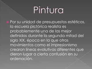 PinturaPor su unidad de presupuestos estéticos, la escuela pictórica realista es probablemente una de las mejor definidas durante la segunda mitad del siglo XIX, época en la que otros movimientos como el impresionismo crearon líneas evolutivas diferentes que dieron lugar a cierta confusión en su ordenación. 