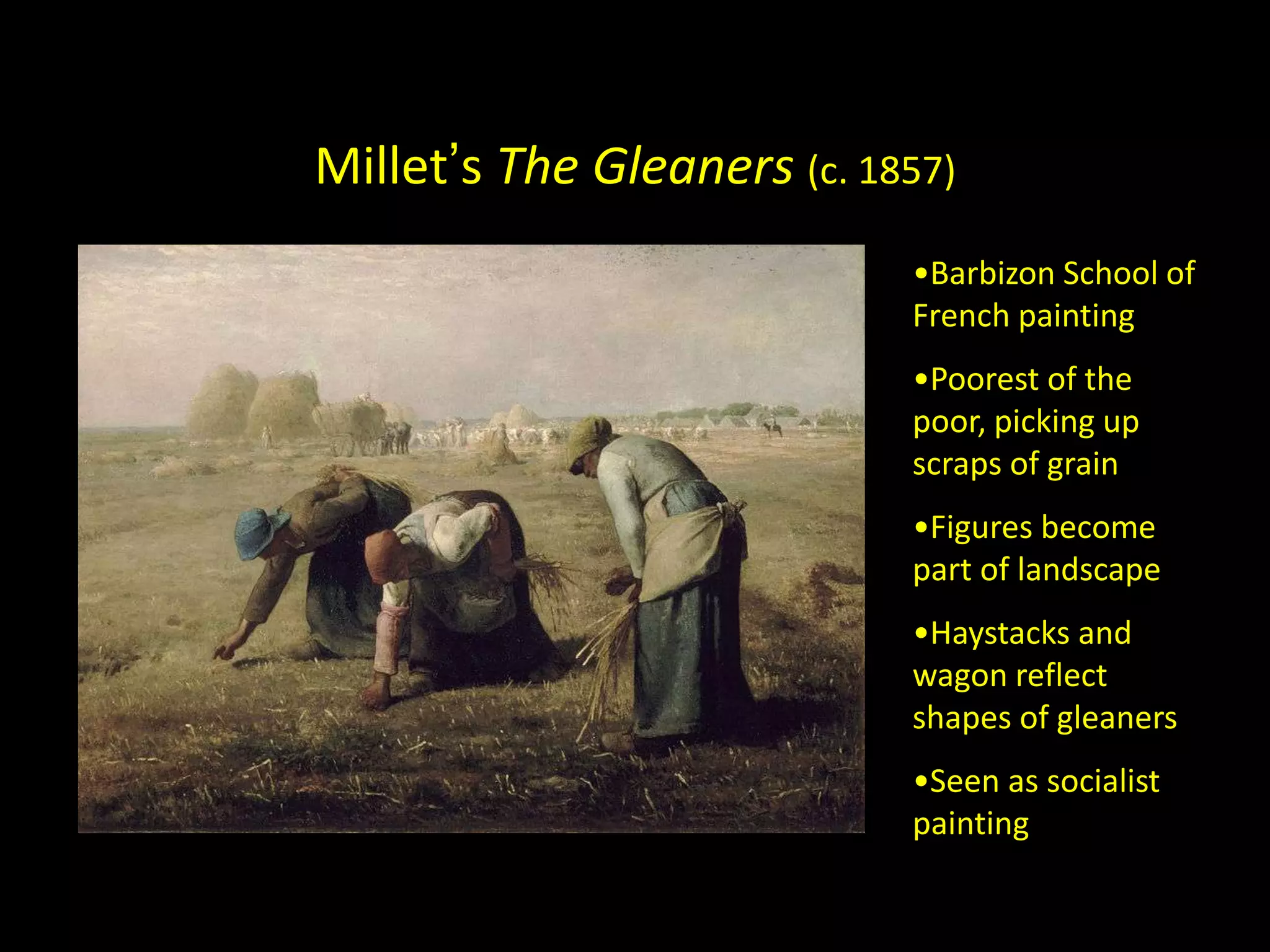 Millet’s The Gleaners (c. 1857)
                            •Barbizon School of
                            French painting
                            •Poorest of the
                            poor, picking up
                            scraps of grain
                            •Figures become
                            part of landscape
                            •Haystacks and
                            wagon reflect
                            shapes of gleaners
                            •Seen as socialist
                            painting
 