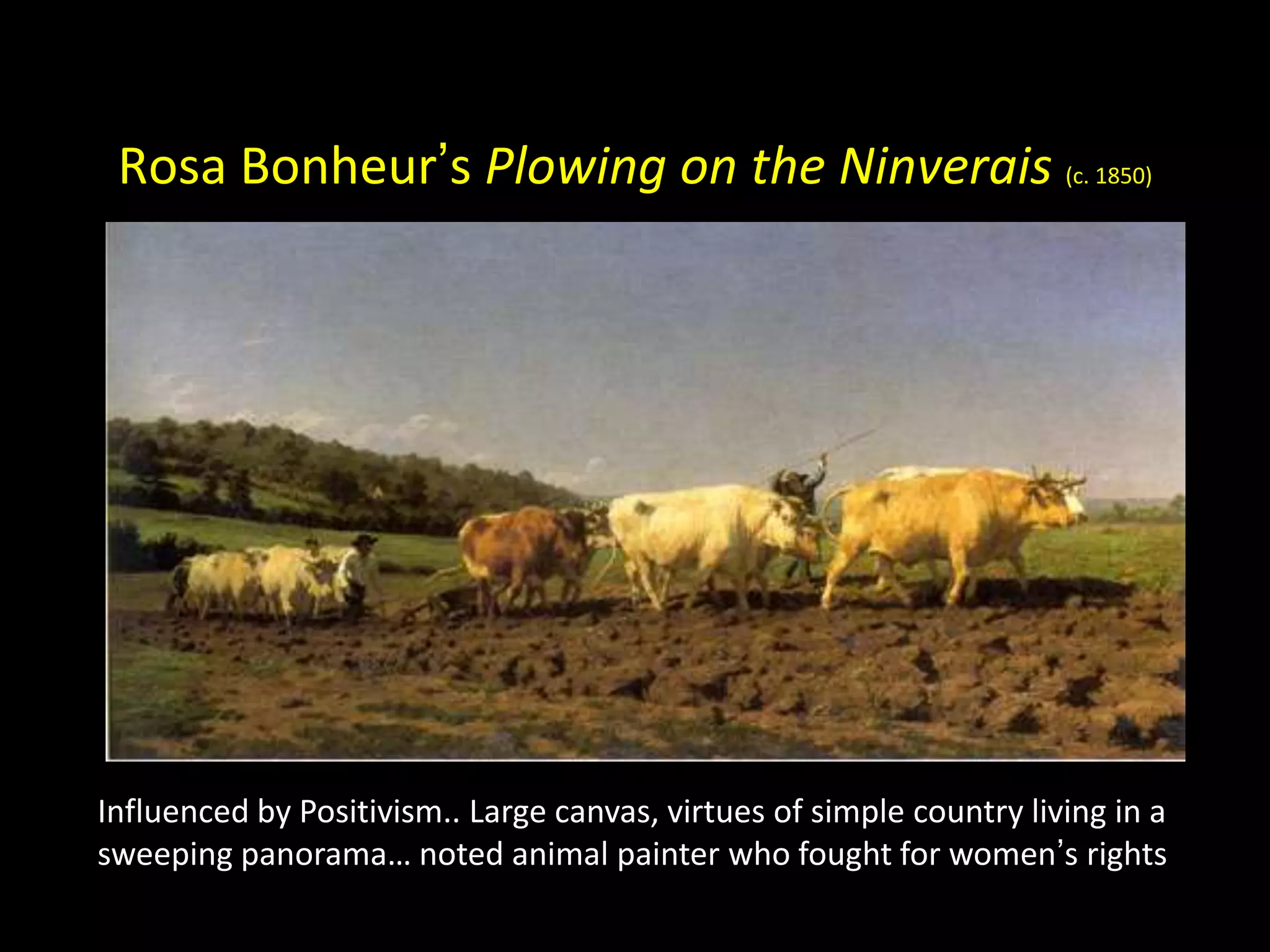 Rosa Bonheur’s Plowing on the Ninverais (c. 1850)




Influenced by Positivism.. Large canvas, virtues of simple country living in a
sweeping panorama… noted animal painter who fought for women’s rights
 