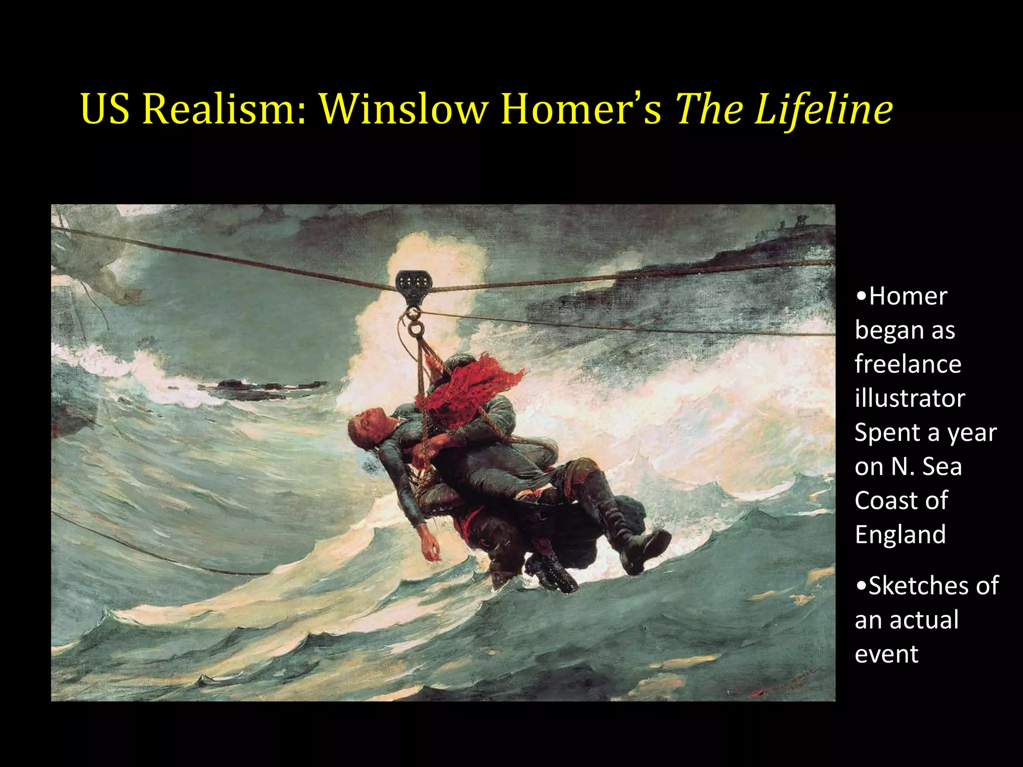 US Realism: Winslow Homer’s The Lifeline


                                      •Homer
                                      began as
                                      freelance
                                      illustrator
                                      Spent a year
                                      on N. Sea
                                      Coast of
                                      England
                                      •Sketches of
                                      an actual
                                      event
 