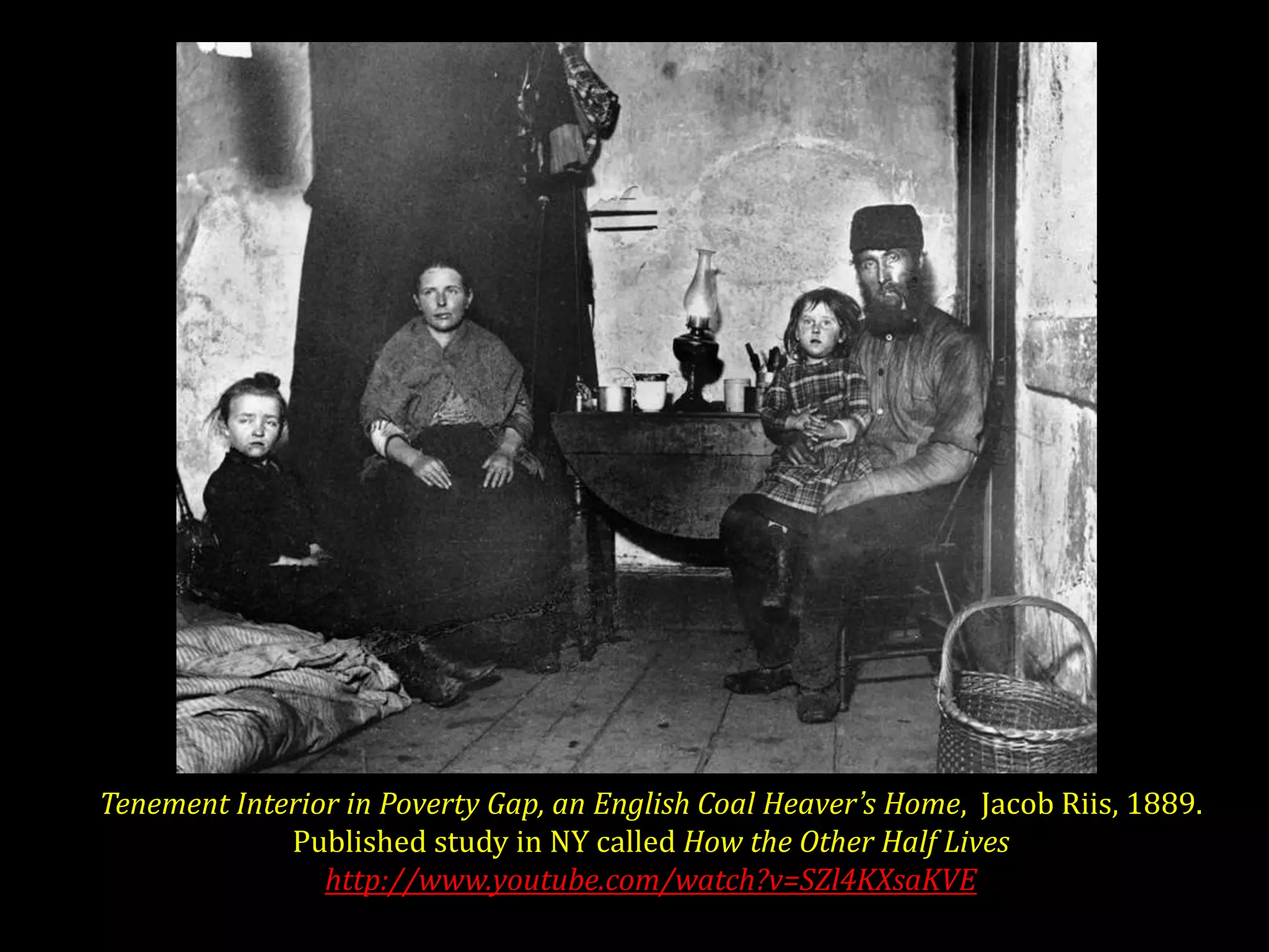 Tenement Interior in Poverty Gap, an English Coal Heaver’s Home, Jacob Riis, 1889.
             Published study in NY called How the Other Half Lives
                http://www.youtube.com/watch?v=SZl4KXsaKVE
 