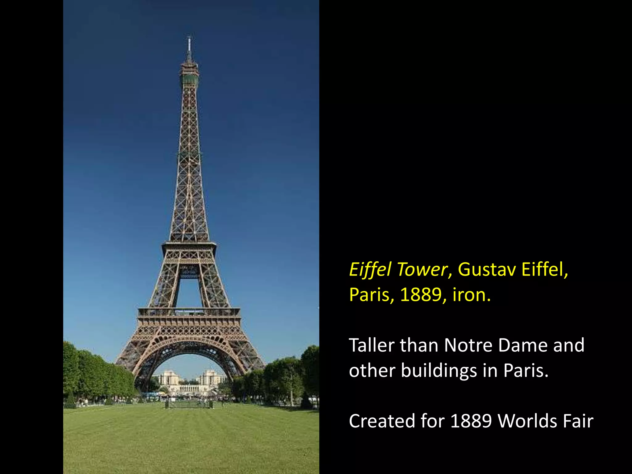 Eiffel Tower, Gustav Eiffel,
Paris, 1889, iron.

Taller than Notre Dame and
other buildings in Paris.

Created for 1889 Worlds Fair
 