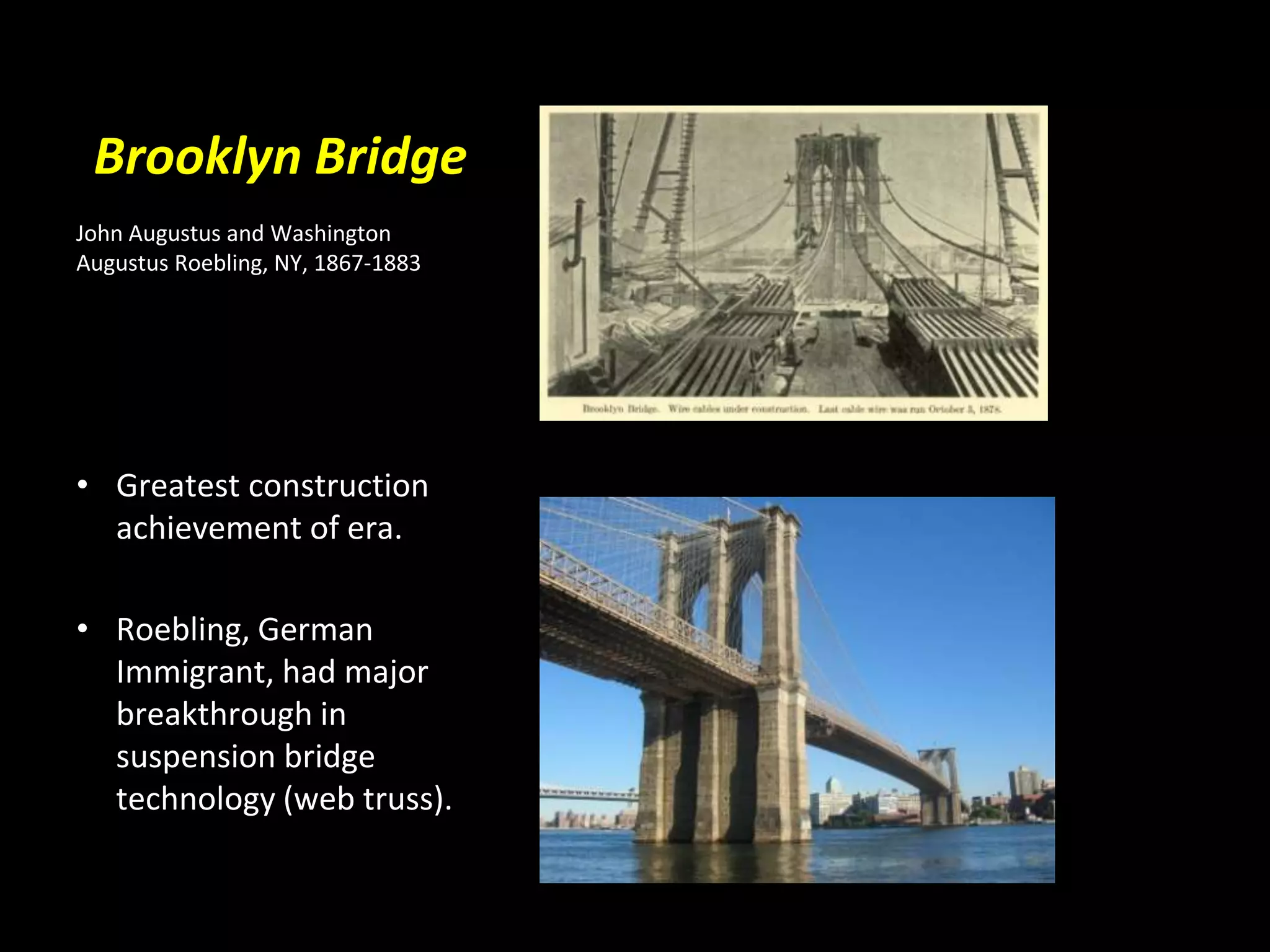Brooklyn Bridge
John Augustus and Washington
Augustus Roebling, NY, 1867-1883




• Greatest construction
  achievement of era.

• Roebling, German
  Immigrant, had major
  breakthrough in
  suspension bridge
  technology (web truss).
 
