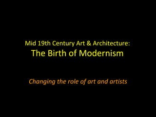 Mid 19th Century Art & Architecture:
  The Birth of Modernism

 Changing the role of art and artists
 