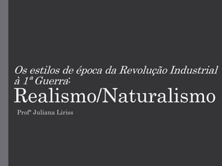 Os estilos de época da Revolução Industrial
à 1ª Guerra:
Realismo/Naturalismo
Profª Juliana Liriss
 
