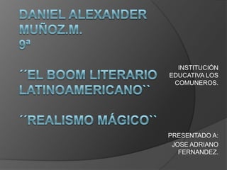 DANIEL ALEXANDER MUÑOZ.M.9ª´´el boom literario latinoamericano``´´realismo mágico`` INSTITUCIÓN EDUCATIVA LOS COMUNEROS. PRESENTADO A: JOSE ADRIANO FERNANDEZ. 