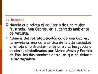 La Regenta
 Novela que relata el adulterio de una mujer
frustrada, Ana Ozores, en el cerrado ambiente
de Vetusta.
 Ademá...