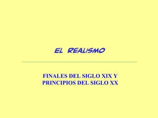 El Realismo
FINALES DEL SIGLO XIX Y
PRINCIPIOS DEL SIGLO XX
 