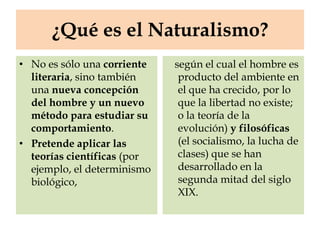 ¿Qué es el Naturalismo?
• No es sólo una corriente   según el cual el hombre es
  literaria, sino también     producto del...