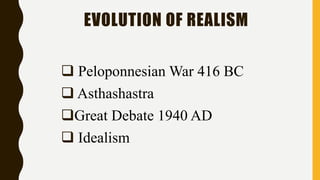 EVOLUTION OF REALISM
 Peloponnesian War 416 BC
 Asthashastra
Great Debate 1940 AD
 Idealism
 