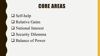 CORE AREAS
 Self-help
 Relative Gains
 National Interest
 Security Dilemma
 Balance of Power
 