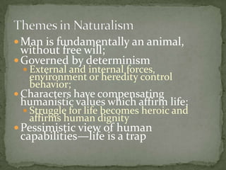  Man is fundamentally an animal,
  without free will;
 Governed by determinism
  External and internal forces,
   environment or heredity control
   behavior;
 Characters have compensating
 humanistic values which affirm life;
  Struggle for life becomes heroic and
   affirms human dignity
 Pessimistic view of human
 capabilities—life is a trap
 