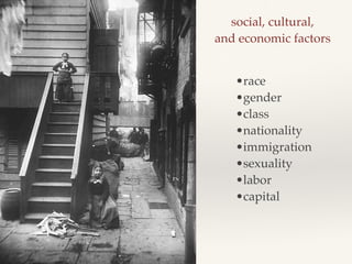 social, cultural, !
and economic factors
•race!
•gender!
•class!
•nationality!
•immigration!
•sexuality!
•labor!
•capital
 