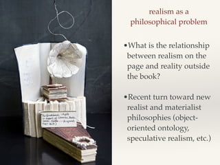 realism as a !
philosophical problem
•What is the relationship
between realism on the
page and reality outside
the book?!
!
•Recent turn toward new
realist and materialist
philosophies (object-
oriented ontology,
speculative realism, etc.)
 