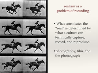 realism as a !
problem of recording
• What constitutes the
“real” is determined by
what a culture can
technically capture,
record, and reproduce. !
!
•photography, ﬁlm, and
the phonograph
 