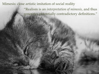 Mimesis: close artistic imitation of social reality
“Realism is an interpretation of mimesis, and thus
generates potentially contradictory deﬁnitions.”
 