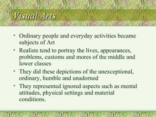 Visual ArtsVisual Arts
• Ordinary people and everyday activities became
subjects of Art
• Realists tend to portray the liv...